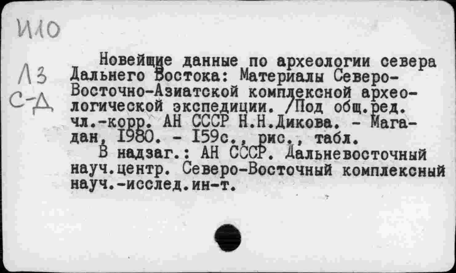 ﻿vuo
Новейшие данные по археологии севера
5 Дальнего востока: Материалы Северо-Восточно-Азиатской комплексной археологической экспедиции. /Под общ.ред. чл.-корр. АН СССР Н.Н.Дикова. - Магадан, І980. - 159с., рис., табл.
В надзаг.: АН СССР. Дальневосточный науч.центр. Северо-Восточный комплексный науч.-исслед.ин-т.